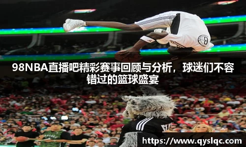 98NBA直播吧精彩赛事回顾与分析，球迷们不容错过的篮球盛宴