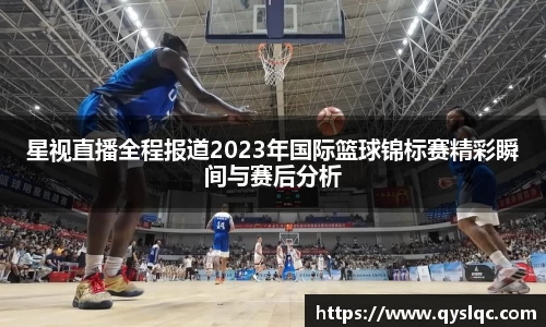 星视直播全程报道2023年国际篮球锦标赛精彩瞬间与赛后分析