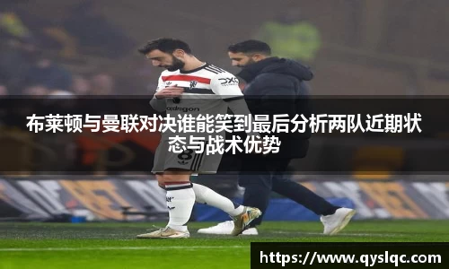 布莱顿与曼联对决谁能笑到最后分析两队近期状态与战术优势