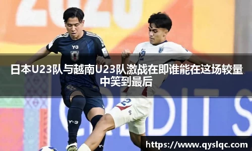日本U23队与越南U23队激战在即谁能在这场较量中笑到最后