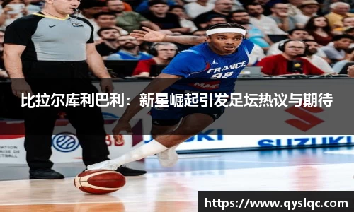 比拉尔库利巴利：新星崛起引发足坛热议与期待